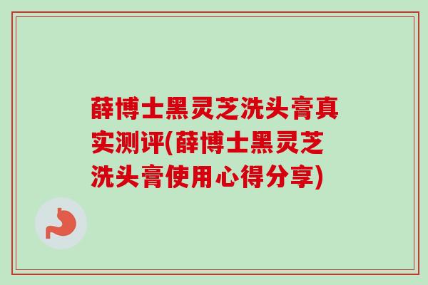 薛博士黑灵芝洗头膏真实测评(薛博士黑灵芝洗头膏使用心得分享)