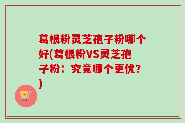 葛根粉灵芝孢子粉哪个好(葛根粉VS灵芝孢子粉：究竟哪个更优？)