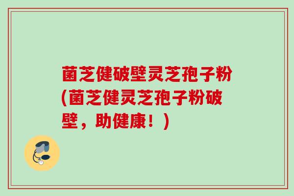 菌芝健破壁灵芝孢子粉(菌芝健灵芝孢子粉破壁，助健康！)