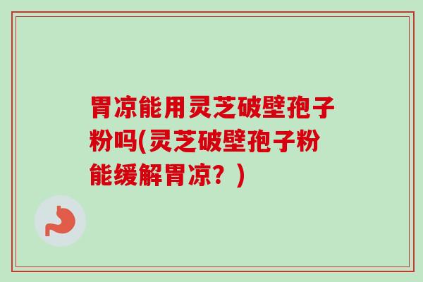 胃凉能用灵芝破壁孢子粉吗(灵芝破壁孢子粉能缓解胃凉？)