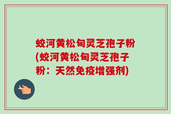 蛟河黄松甸灵芝孢子粉(蛟河黄松甸灵芝孢子粉：天然免疫增强剂)