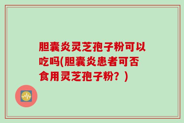 胆囊炎灵芝孢子粉可以吃吗(胆囊炎患者可否食用灵芝孢子粉？)