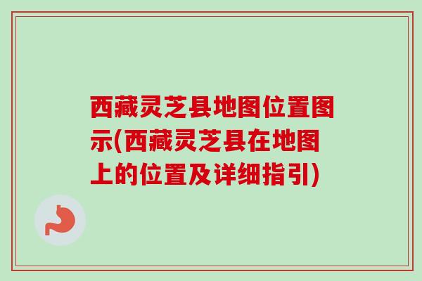 西藏灵芝县地图位置图示(西藏灵芝县在地图上的位置及详细指引)