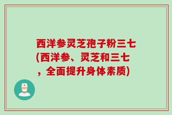 西洋参灵芝孢子粉三七(西洋参、灵芝和三七，全面提升身体素质)
