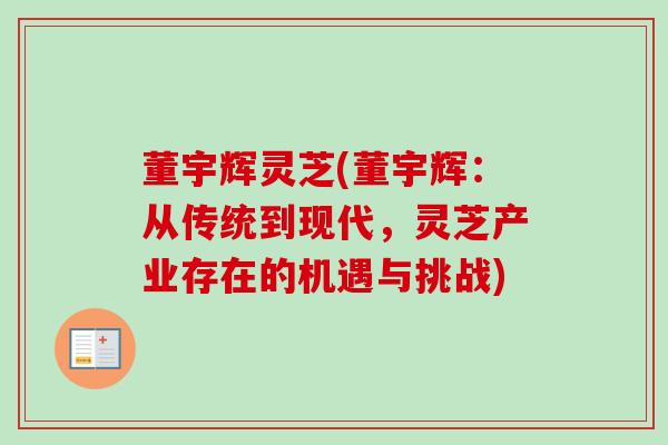 董宇辉灵芝(董宇辉：从传统到现代，灵芝产业存在的机遇与挑战)