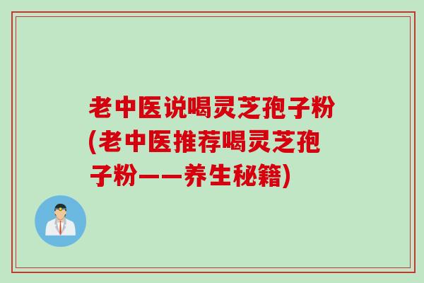 老中医说喝灵芝孢子粉(老中医推荐喝灵芝孢子粉——养生秘籍)