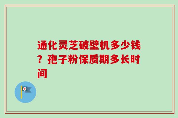 通化灵芝破壁机多少钱？孢子粉保质期多长时间
