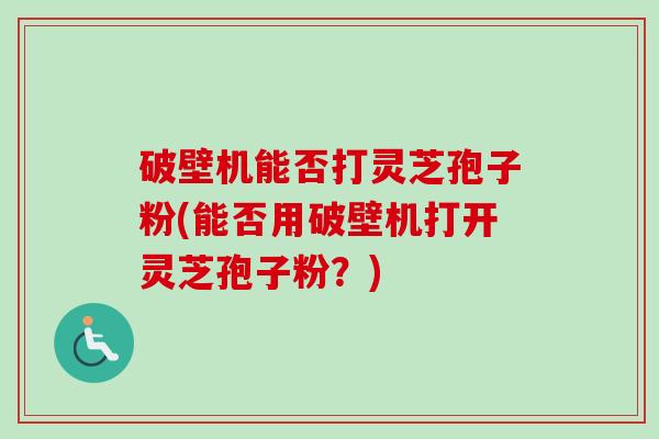 破壁机能否打灵芝孢子粉(能否用破壁机打开灵芝孢子粉？)