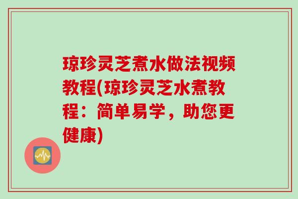 琼珍灵芝煮水做法视频教程(琼珍灵芝水煮教程：简单易学，助您更健康)