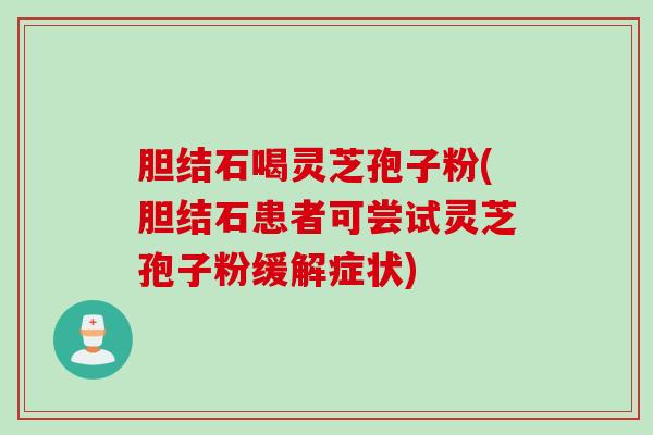 胆结石喝灵芝孢子粉(胆结石患者可尝试灵芝孢子粉缓解症状)