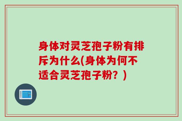 身体对灵芝孢子粉有排斥为什么(身体为何不适合灵芝孢子粉?) 身体对灵芝孢子粉有排斥为什么(身体为何不适合灵芝孢子粉?)