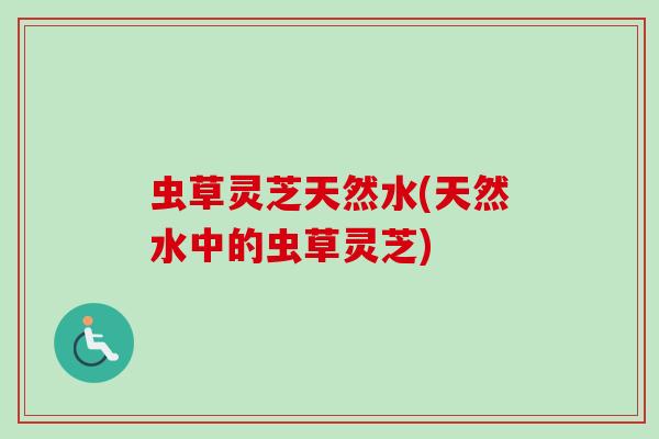 虫草灵芝天然水(天然水中的虫草灵芝)