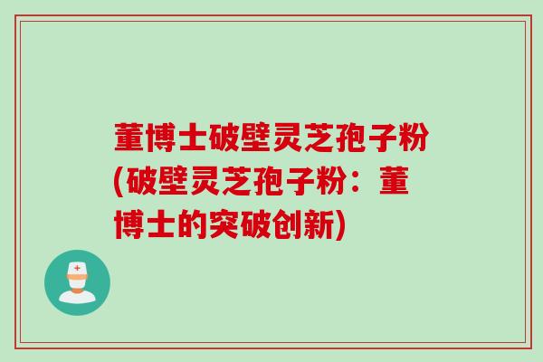 董博士破壁灵芝孢子粉(破壁灵芝孢子粉：董博士的突破创新)