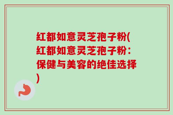 红都如意灵芝孢子粉(红都如意灵芝孢子粉：保健与美容的绝佳选择)