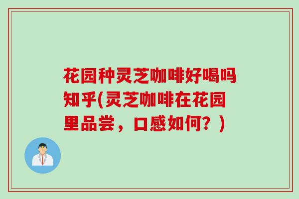 花园种灵芝咖啡好喝吗知乎(灵芝咖啡在花园里品尝，口感如何？)