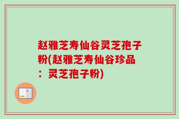 赵雅芝寿仙谷灵芝孢子粉(赵雅芝寿仙谷珍品：灵芝孢子粉)