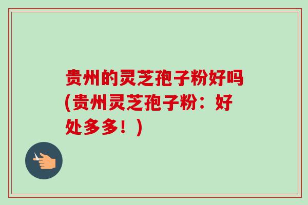 贵州的灵芝孢子粉好吗(贵州灵芝孢子粉：好处多多！)