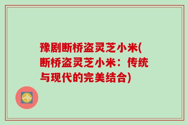 豫剧断桥盗灵芝小米(断桥盗灵芝小米：传统与现代的完美结合)