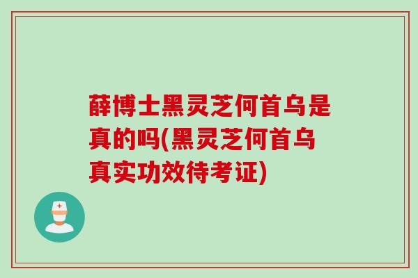 薛博士黑灵芝何首乌是真的吗(黑灵芝何首乌真实功效待考证)