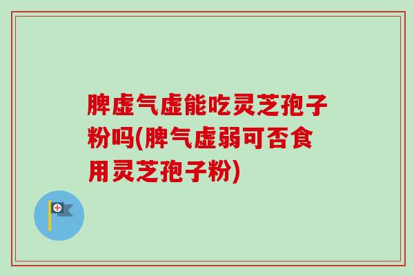 脾虚气虚能吃灵芝孢子粉吗(脾气虚弱可否食用灵芝孢子粉)