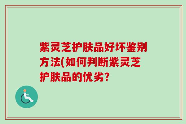 紫灵芝护肤品好坏鉴别方法(如何判断紫灵芝护肤品的优劣？