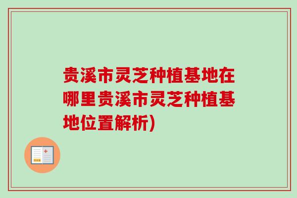 贵溪市灵芝种植基地在哪里贵溪市灵芝种植基地位置解析)