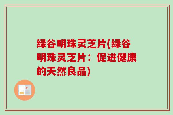 绿谷明珠灵芝片(绿谷明珠灵芝片：促进健康的天然良品)