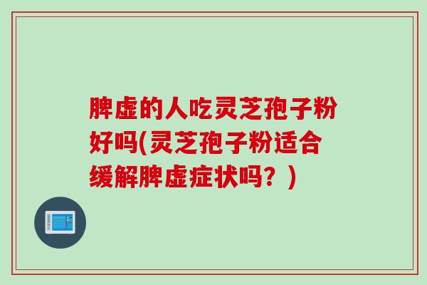 脾虚的人吃灵芝孢子粉好吗(灵芝孢子粉适合缓解脾虚症状吗？)