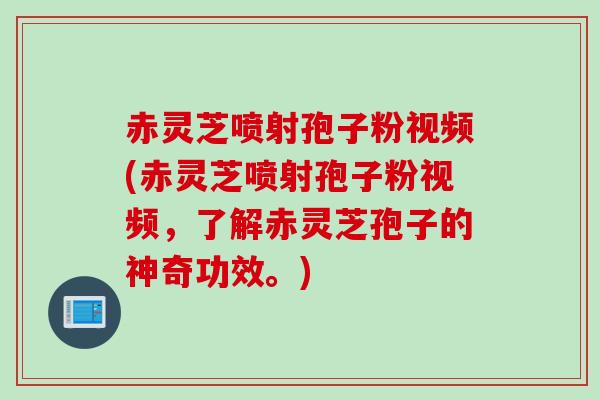 赤灵芝喷射孢子粉视频(赤灵芝喷射孢子粉视频，了解赤灵芝孢子的神奇功效。)