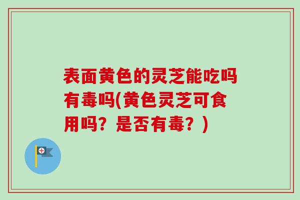 表面黄色的灵芝能吃吗有毒吗(黄色灵芝可食用吗？是否有毒？)