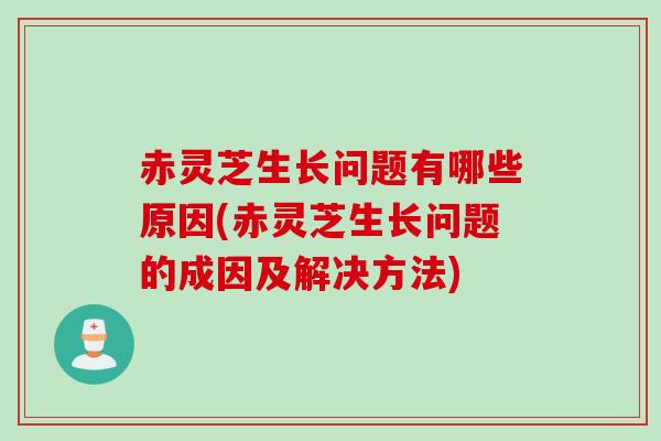 赤灵芝生长问题有哪些原因(赤灵芝生长问题的成因及解决方法)