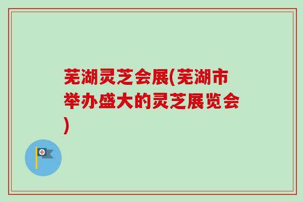 芜湖灵芝会展(芜湖市举办盛大的灵芝展览会)