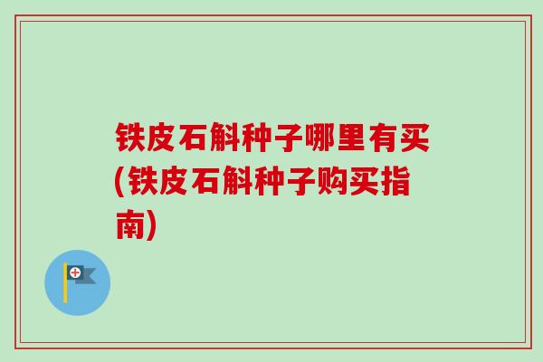 铁皮石斛种子哪里有买(铁皮石斛种子购买指南)
