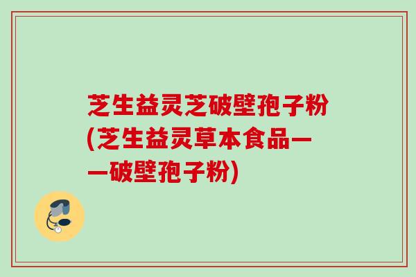 芝生益灵芝破壁孢子粉(芝生益灵草本食品——破壁孢子粉)