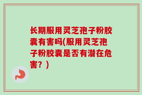 长期服用灵芝孢子粉胶囊有害吗(服用灵芝孢子粉胶囊是否有潜在危害？)