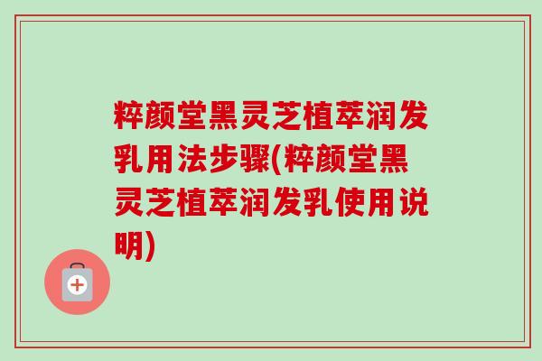粹颜堂黑灵芝植萃润发乳用法步骤(粹颜堂黑灵芝植萃润发乳使用说明)