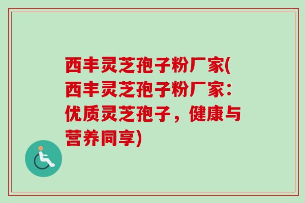 西丰灵芝孢子粉厂家(西丰灵芝孢子粉厂家：优质灵芝孢子，健康与营养同享)
