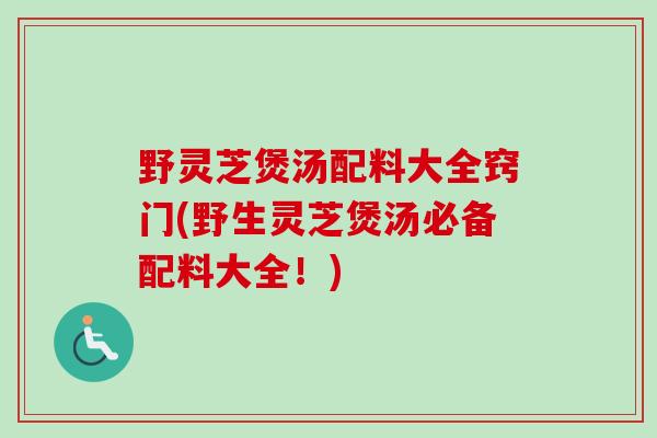野灵芝煲汤配料大全窍门(野生灵芝煲汤必备配料大全！)