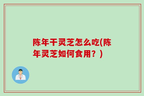 陈年干灵芝怎么吃(陈年灵芝如何食用？)