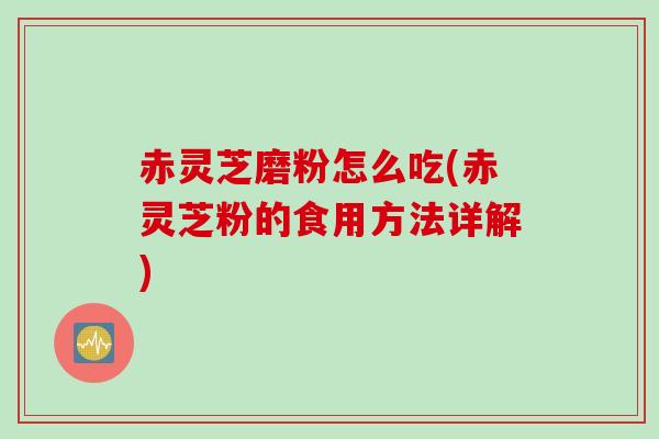 赤灵芝磨粉怎么吃(赤灵芝粉的食用方法详解)