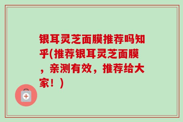银耳灵芝面膜推荐吗知乎(推荐银耳灵芝面膜，亲测有效，推荐给大家！)