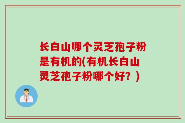 长白山哪个灵芝孢子粉是有机的(有机长白山灵芝孢子粉哪个好？)