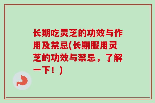长期吃灵芝的功效与作用及禁忌(长期服用灵芝的功效与禁忌，了解一下！)