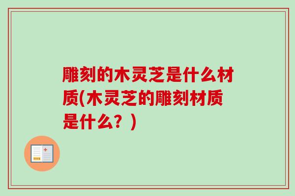 雕刻的木灵芝是什么材质(木灵芝的雕刻材质是什么？)
