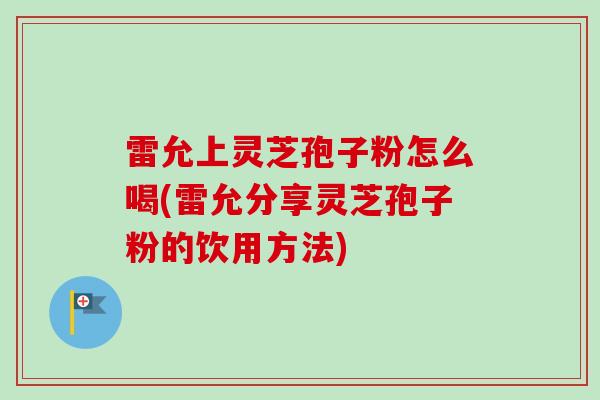 雷允上灵芝孢子粉怎么喝(雷允分享灵芝孢子粉的饮用方法)