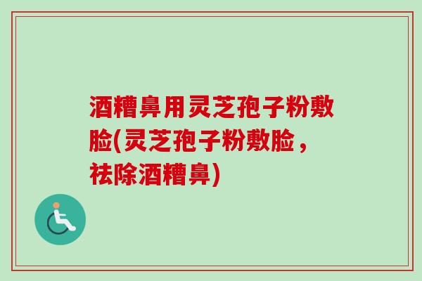 酒糟鼻用灵芝孢子粉敷脸(灵芝孢子粉敷脸，祛除酒糟鼻)