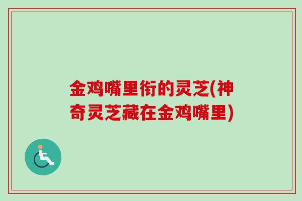 金鸡嘴里衔的灵芝(神奇灵芝藏在金鸡嘴里)
