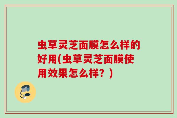 虫草灵芝面膜怎么样的好用(虫草灵芝面膜使用效果怎么样？)
