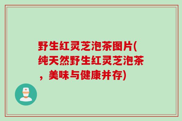 野生红灵芝泡茶图片(纯天然野生红灵芝泡茶，美味与健康并存)