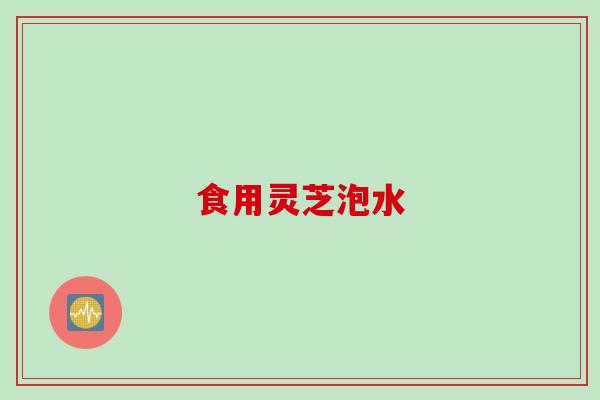 食用灵芝泡水